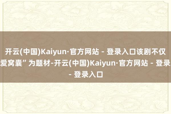 开云(中国)Kaiyun·官方网站 - 登录入口该剧不仅以“爱窝囊”为题材-开云(中国)Kaiyun·官方网站 - 登录入口