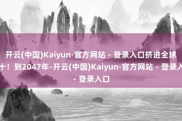 开云(中国)Kaiyun·官方网站 - 登录入口挤进全球前十！到2047年-开云(中国)Kaiyun·官方网站 - 登录入口
