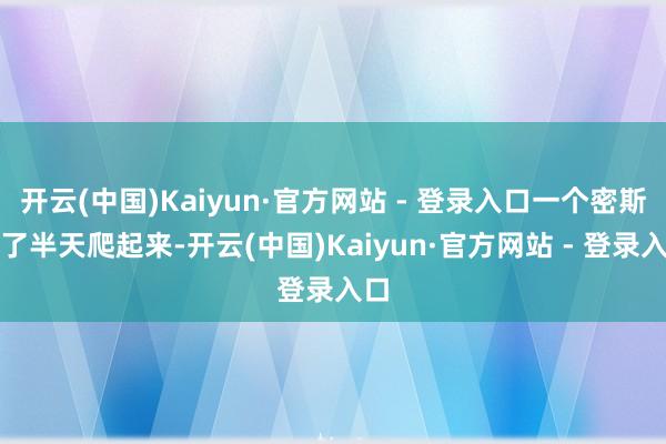 开云(中国)Kaiyun·官方网站 - 登录入口一个密斯缓了半天爬起来-开云(中国)Kaiyun·官方网站 - 登录入口
