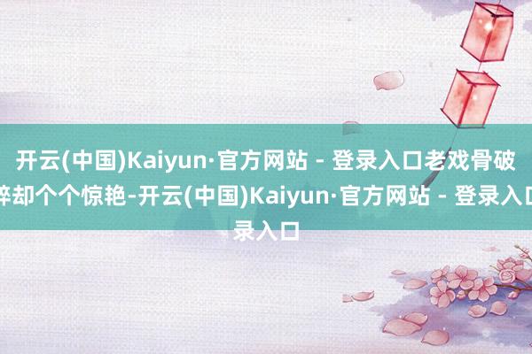 开云(中国)Kaiyun·官方网站 - 登录入口老戏骨破碎却个个惊艳-开云(中国)Kaiyun·官方网站 - 登录入口
