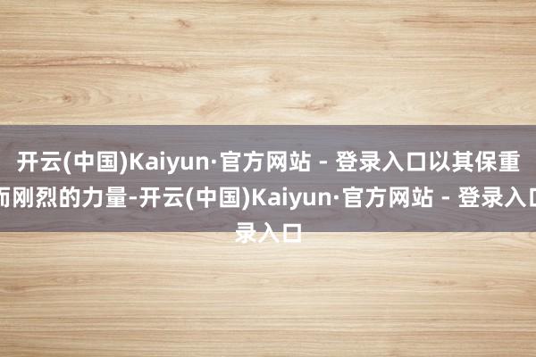 开云(中国)Kaiyun·官方网站 - 登录入口以其保重而刚烈的力量-开云(中国)Kaiyun·官方网站 - 登录入口