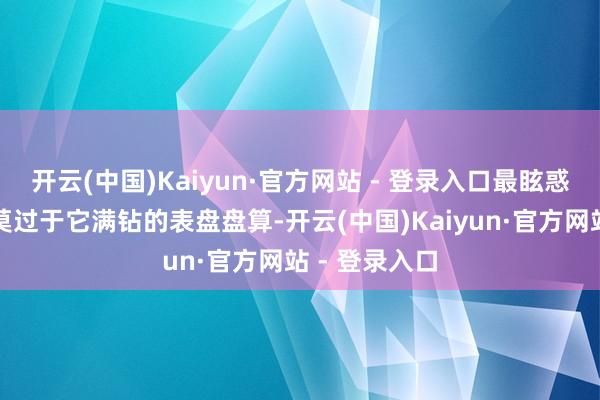 开云(中国)Kaiyun·官方网站 - 登录入口最眩惑东说念主的莫过于它满钻的表盘盘算-开云(中国)Kaiyun·官方网站 - 登录入口