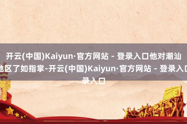 开云(中国)Kaiyun·官方网站 - 登录入口他对潮汕地区了如指掌-开云(中国)Kaiyun·官方网站 - 登录入口