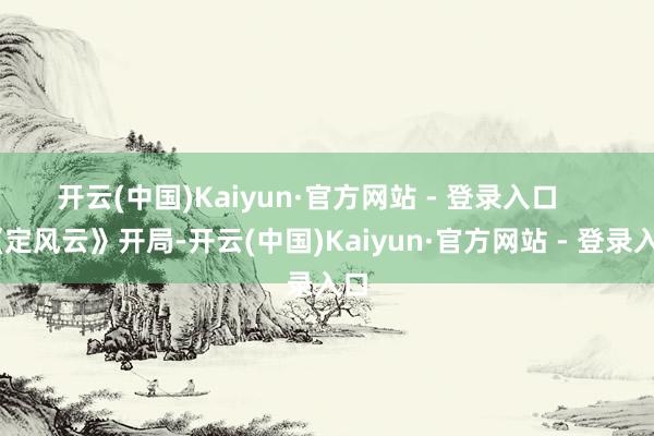 开云(中国)Kaiyun·官方网站 - 登录入口       《定风云》开局-开云(中国)Kaiyun·官方网站 - 登录入口