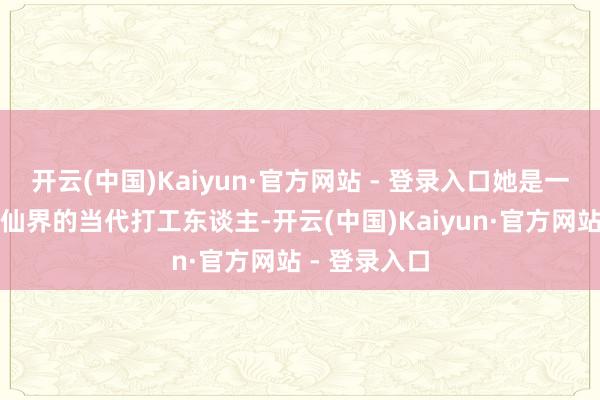 开云(中国)Kaiyun·官方网站 - 登录入口她是一位穿越到修仙界的当代打工东谈主-开云(中国)Kaiyun·官方网站 - 登录入口