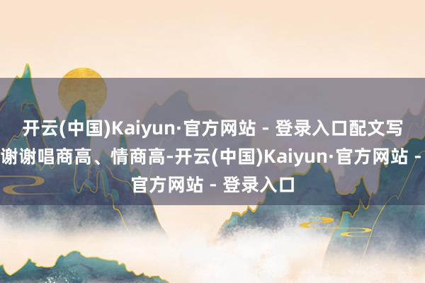 开云(中国)Kaiyun·官方网站 - 登录入口配文写谈称：＂谢谢唱商高、情商高-开云(中国)Kaiyun·官方网站 - 登录入口