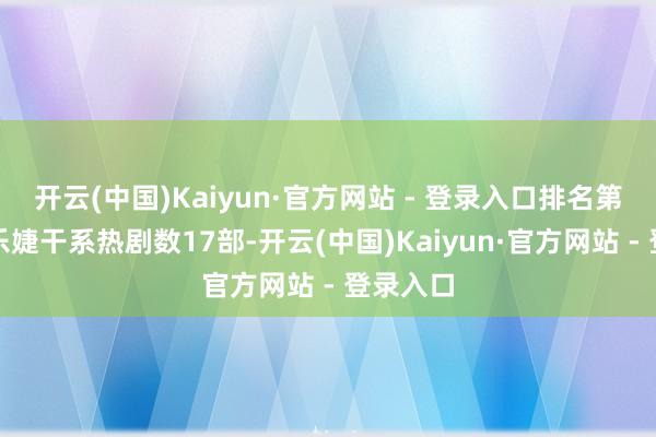 开云(中国)Kaiyun·官方网站 - 登录入口排名第二；马乐婕干系热剧数17部-开云(中国)Kaiyun·官方网站 - 登录入口