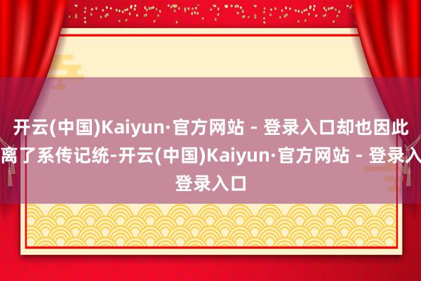 开云(中国)Kaiyun·官方网站 - 登录入口却也因此背离了系传记统-开云(中国)Kaiyun·官方网站 - 登录入口