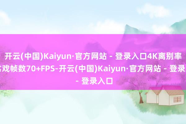 开云(中国)Kaiyun·官方网站 - 登录入口4K离别率卑劣戏帧数70+FPS-开云(中国)Kaiyun·官方网站 - 登录入口