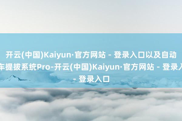 开云(中国)Kaiyun·官方网站 - 登录入口以及自动停车提拔系统Pro-开云(中国)Kaiyun·官方网站 - 登录入口