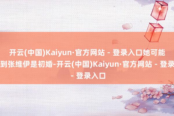 开云(中国)Kaiyun·官方网站 - 登录入口她可能接头到张维伊是初婚-开云(中国)Kaiyun·官方网站 - 登录入口