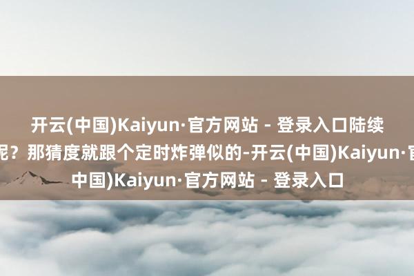 开云(中国)Kaiyun·官方网站 - 登录入口陆续压抑着我方会若何呢？那猜度就跟个定时炸弹似的-开云(中国)Kaiyun·官方网站 - 登录入口