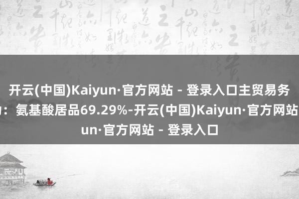 开云(中国)Kaiyun·官方网站 - 登录入口主贸易务收入组成为：氨基酸居品69.29%-开云(中国)Kaiyun·官方网站 - 登录入口