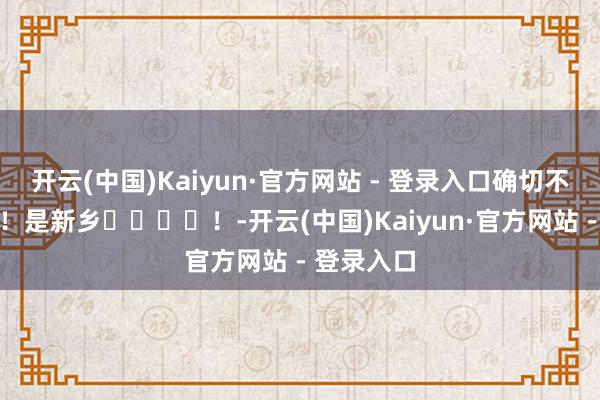 开云(中国)Kaiyun·官方网站 - 登录入口确切不是新疆！！是新乡❄️❄️！-开云(中国)Kaiyun·官方网站 - 登录入口