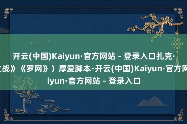 开云(中国)Kaiyun·官方网站 - 登录入口扎克·迪恩(《明日之战》《罗网》）厚爱脚本-开云(中国)Kaiyun·官方网站 - 登录入口