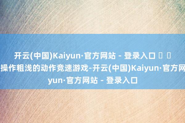 开云(中国)Kaiyun·官方网站 - 登录入口 ​​​本作是一款操作粗浅的动作竞速游戏-开云(中国)Kaiyun·官方网站 - 登录入口