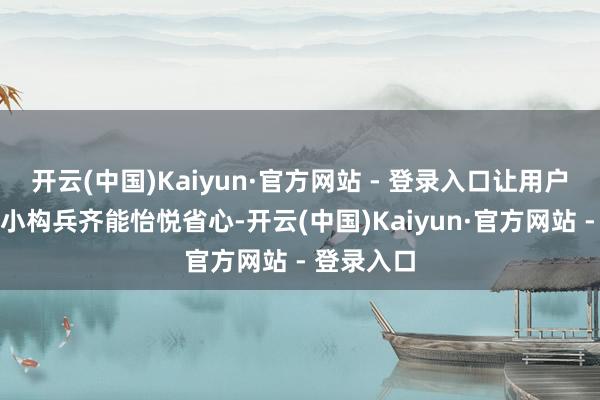 开云(中国)Kaiyun·官方网站 - 登录入口让用户每一次细小构兵齐能怡悦省心-开云(中国)Kaiyun·官方网站 - 登录入口