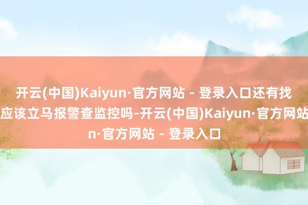 开云(中国)Kaiyun·官方网站 - 登录入口还有找不到孩子不应该立马报警查监控吗-开云(中国)Kaiyun·官方网站 - 登录入口
