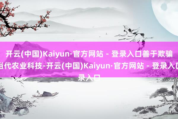 开云(中国)Kaiyun·官方网站 - 登录入口善于欺骗当代农业科技-开云(中国)Kaiyun·官方网站 - 登录入口