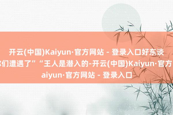 开云(中国)Kaiyun·官方网站 - 登录入口好东谈主善事王人被你们遭遇了”“王人是潜入的-开云(中国)Kaiyun·官方网站 - 登录入口