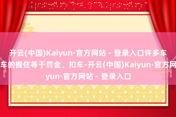 开云(中国)Kaiyun·官方网站 - 登录入口许多车主误以为电动车的握住等于罚金、扣车-开云(中国)Kaiyun·官方网站 - 登录入口