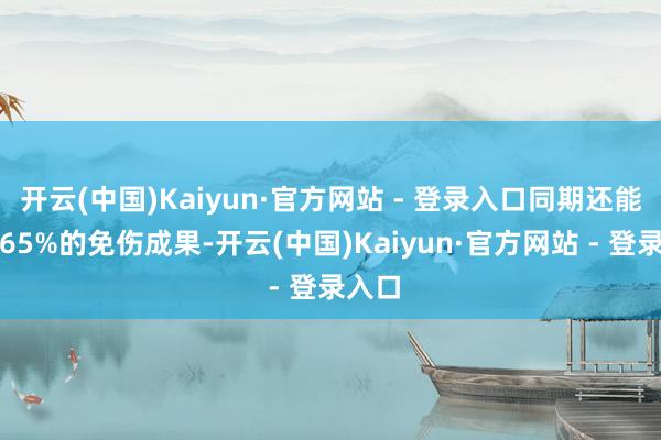开云(中国)Kaiyun·官方网站 - 登录入口同期还能赢得65%的免伤成果-开云(中国)Kaiyun·官方网站 - 登录入口