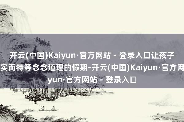 开云(中国)Kaiyun·官方网站 - 登录入口让孩子们渡过一个充实而特等念念道理的假期-开云(中国)Kaiyun·官方网站 - 登录入口