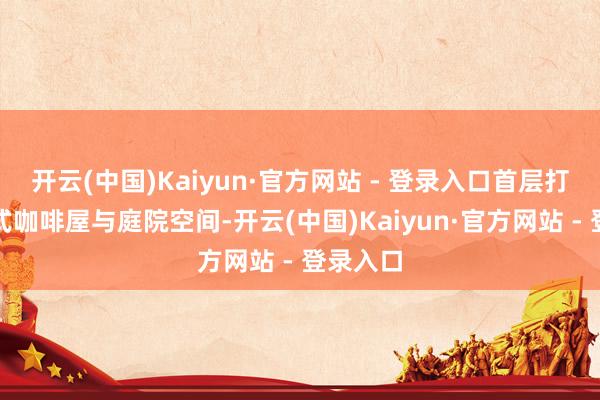 开云(中国)Kaiyun·官方网站 - 登录入口首层打造敞开式咖啡屋与庭院空间-开云(中国)Kaiyun·官方网站 - 登录入口