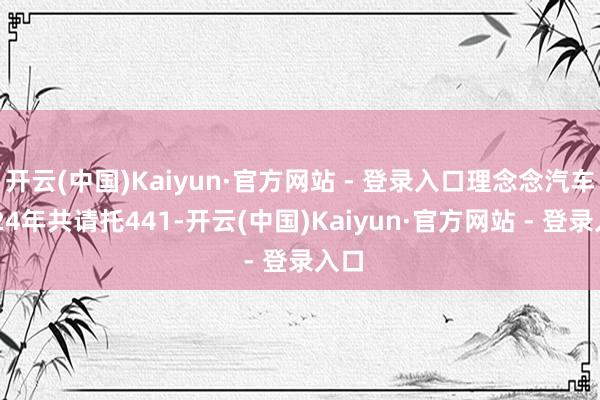 开云(中国)Kaiyun·官方网站 - 登录入口理念念汽车2024年共请托441-开云(中国)Kaiyun·官方网站 - 登录入口
