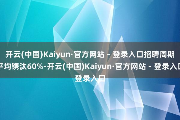 开云(中国)Kaiyun·官方网站 - 登录入口招聘周期平均镌汰60%-开云(中国)Kaiyun·官方网站 - 登录入口