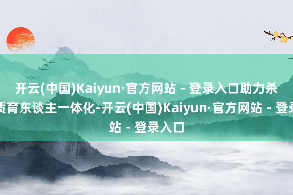 开云(中国)Kaiyun·官方网站 - 登录入口助力杀青素质育东谈主一体化-开云(中国)Kaiyun·官方网站 - 登录入口