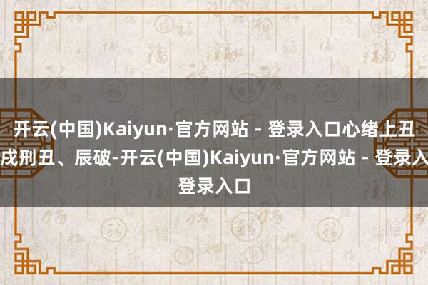 开云(中国)Kaiyun·官方网站 - 登录入口心绪上丑、戌刑丑、辰破-开云(中国)Kaiyun·官方网站 - 登录入口