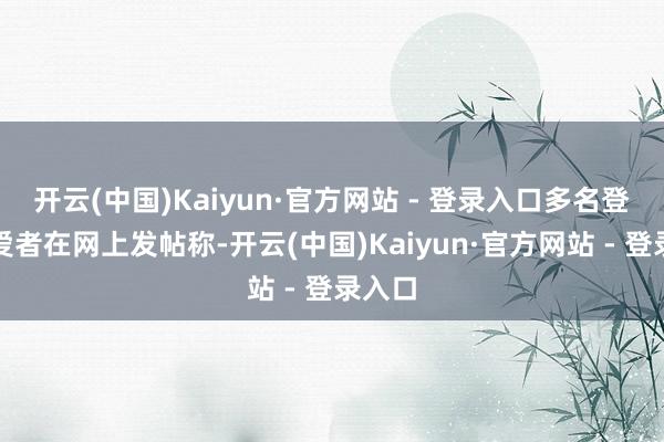 开云(中国)Kaiyun·官方网站 - 登录入口多名登山疼爱者在网上发帖称-开云(中国)Kaiyun·官方网站 - 登录入口