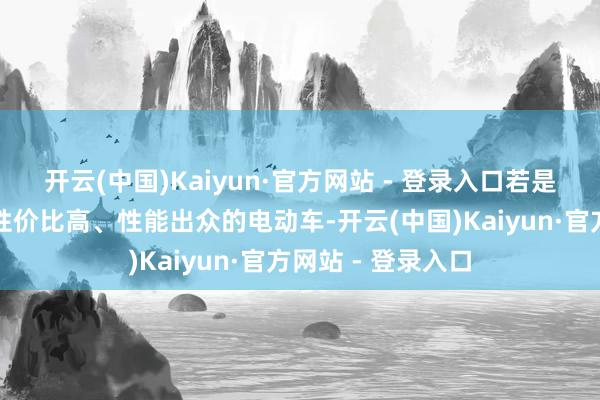 开云(中国)Kaiyun·官方网站 - 登录入口若是你正在寻找一款性价比高、性能出众的电动车-开云(中国)Kaiyun·官方网站 - 登录入口