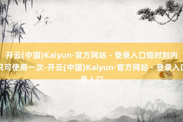 开云(中国)Kaiyun·官方网站 - 登录入口短时刻内只可使用一次-开云(中国)Kaiyun·官方网站 - 登录入口