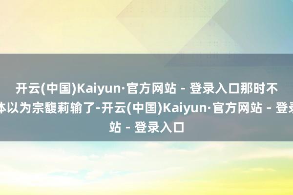 开云(中国)Kaiyun·官方网站 - 登录入口那时不少媒体以为宗馥莉输了-开云(中国)Kaiyun·官方网站 - 登录入口