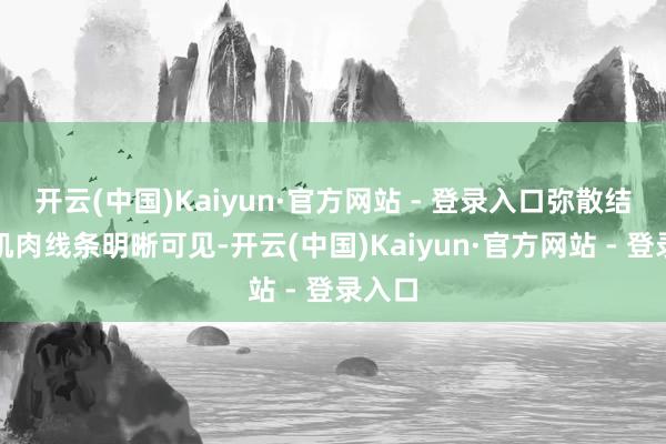开云(中国)Kaiyun·官方网站 - 登录入口弥散结子的肌肉线条明晰可见-开云(中国)Kaiyun·官方网站 - 登录入口