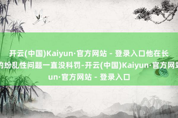开云(中国)Kaiyun·官方网站 - 登录入口他在长距离比赛中的纷乱性问题一直没科罚-开云(中国)Kaiyun·官方网站 - 登录入口