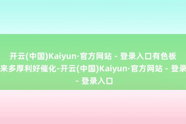 开云(中国)Kaiyun·官方网站 - 登录入口有色板块迎来多厚利好催化-开云(中国)Kaiyun·官方网站 - 登录入口