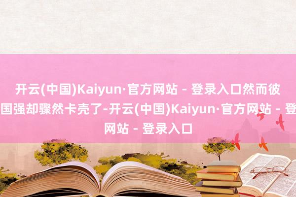 开云(中国)Kaiyun·官方网站 - 登录入口然而彼时的唐国强却骤然卡壳了-开云(中国)Kaiyun·官方网站 - 登录入口