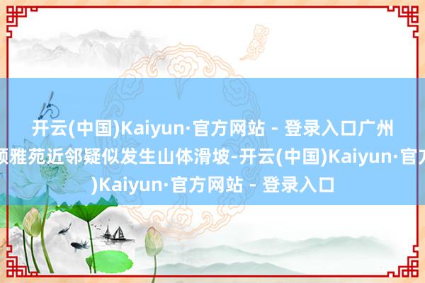 开云(中国)Kaiyun·官方网站 - 登录入口广州市白云区大源街颐雅苑近邻疑似发生山体滑坡-开云(中国)Kaiyun·官方网站 - 登录入口