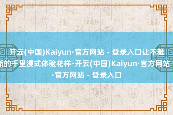 开云(中国)Kaiyun·官方网站 - 登录入口让不雅众通过全新的千里浸式体验花样-开云(中国)Kaiyun·官方网站 - 登录入口