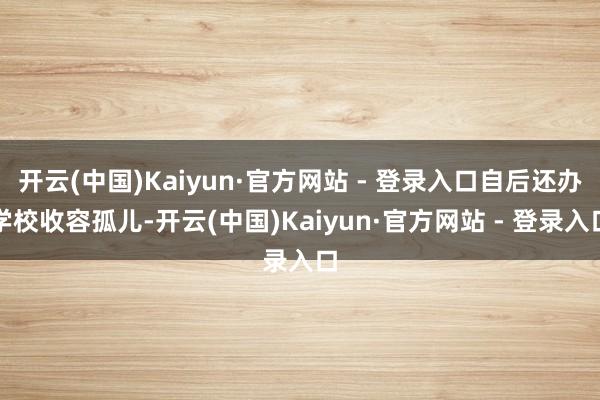 开云(中国)Kaiyun·官方网站 - 登录入口自后还办学校收容孤儿-开云(中国)Kaiyun·官方网站 - 登录入口