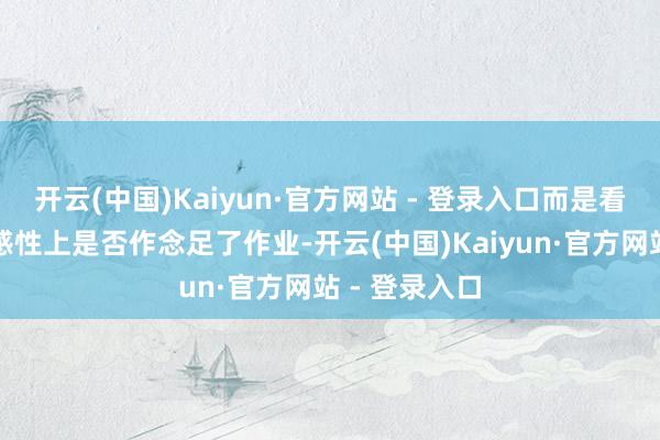 开云(中国)Kaiyun·官方网站 - 登录入口而是看你在战略和感性上是否作念足了作业-开云(中国)Kaiyun·官方网站 - 登录入口