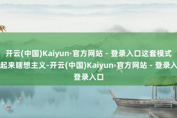 开云(中国)Kaiyun·官方网站 - 登录入口这套模式看起来瞎想主义-开云(中国)Kaiyun·官方网站 - 登录入口