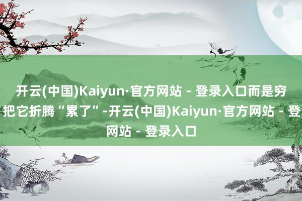 开云(中国)Kaiyun·官方网站 - 登录入口而是穷年累月把它折腾“累了”-开云(中国)Kaiyun·官方网站 - 登录入口