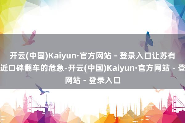 开云(中国)Kaiyun·官方网站 - 登录入口让苏有一又靠近口碑翻车的危急-开云(中国)Kaiyun·官方网站 - 登录入口