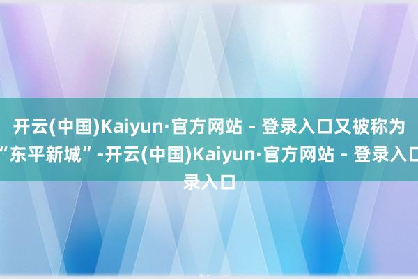 开云(中国)Kaiyun·官方网站 - 登录入口又被称为“东平新城”-开云(中国)Kaiyun·官方网站 - 登录入口