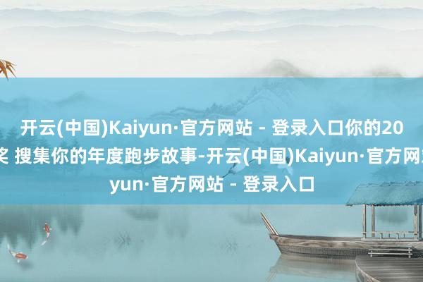 开云(中国)Kaiyun·官方网站 - 登录入口你的2024｜千元大奖 搜集你的年度跑步故事-开云(中国)Kaiyun·官方网站 - 登录入口