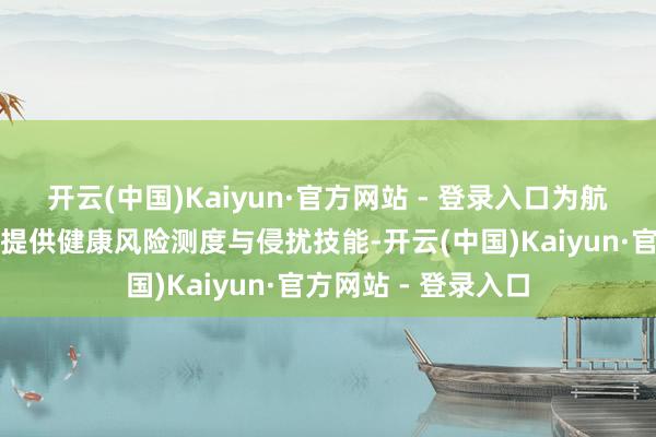 开云(中国)Kaiyun·官方网站 - 登录入口为航天员弥远在轨驻留提供健康风险测度与侵扰技能-开云(中国)Kaiyun·官方网站 - 登录入口